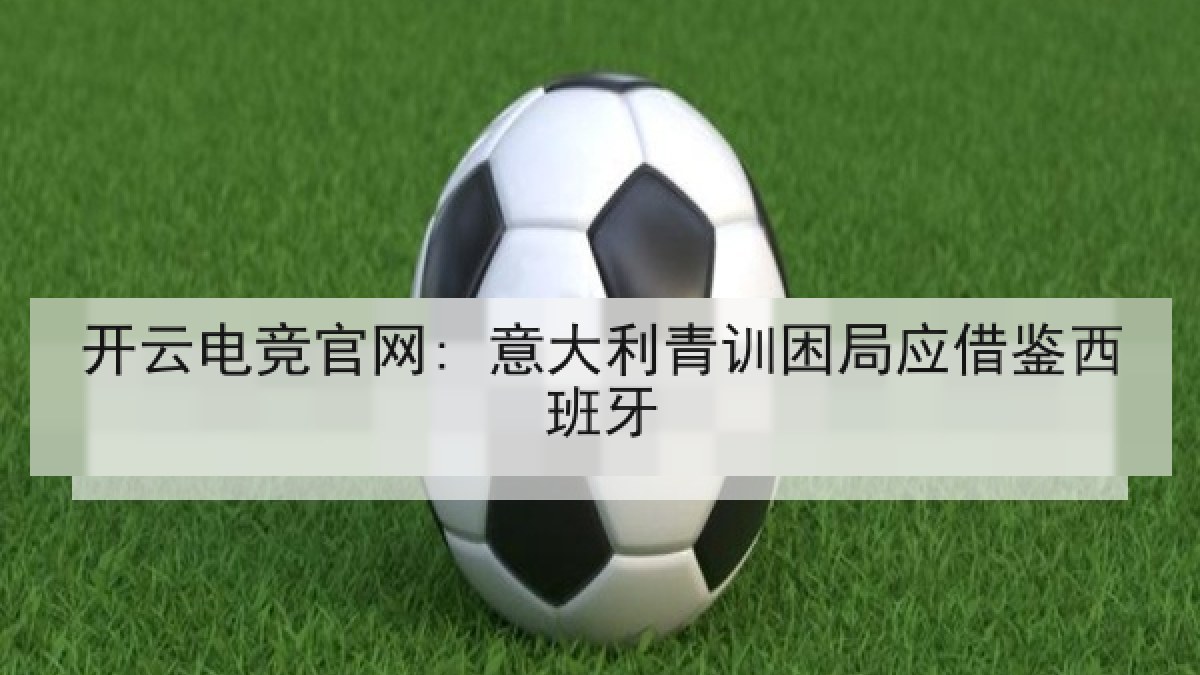 开云电竞官网: 意大利青训困局应借鉴西班牙 开云电竞官网: 意大利青训困局应借鉴西班牙