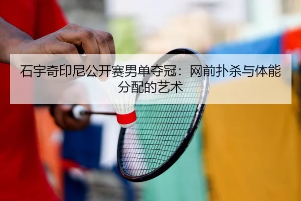 石宇奇印尼公开赛男单夺冠：网前扑杀与体能分配的艺术