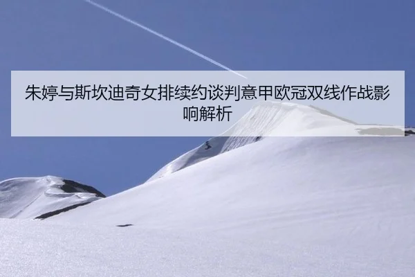 朱婷与斯坎迪奇女排续约谈判意甲欧冠双线作战影响解析