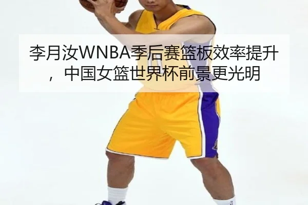 李月汝WNBA季后赛篮板效率提升，中国女篮世界杯前景更光明