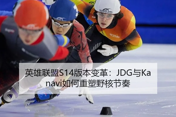 英雄联盟S14版本变革：JDG与Kanavi如何重塑野核节奏