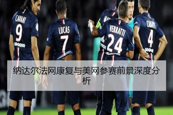 纳达尔法网康复与美网参赛前景深度分析