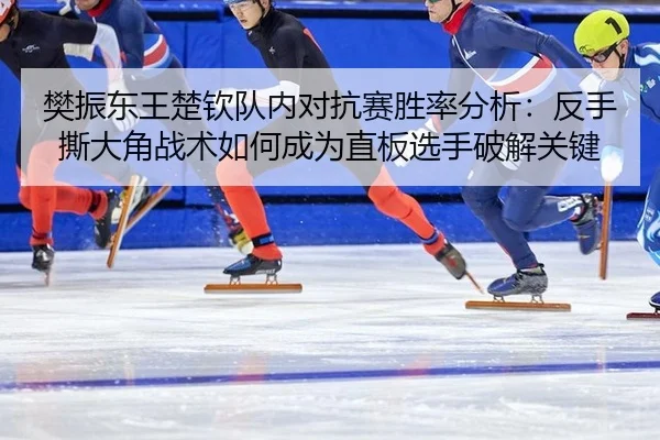樊振东王楚钦队内对抗赛胜率分析：反手撕大角战术如何成为直板选手破解关键