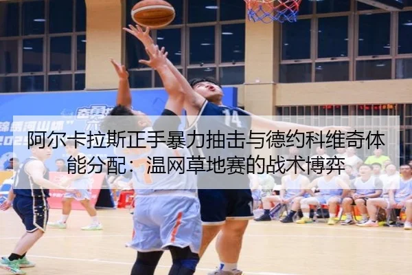 阿尔卡拉斯正手暴力抽击与德约科维奇体能分配：温网草地赛的战术博弈