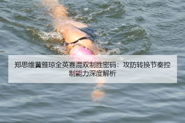 郑思维黄雅琼全英赛混双制胜密码：攻防转换节奏控制能力深度解析