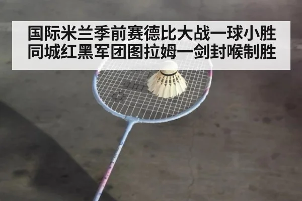 国际米兰季前赛德比大战一球小胜同城红黑军团图拉姆一剑封喉制胜