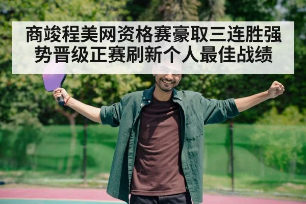 商竣程美网资格赛豪取三连胜强势晋级正赛刷新个人最佳战绩