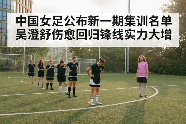 中国女足公布新一期集训名单吴澄舒伤愈回归锋线实力大增