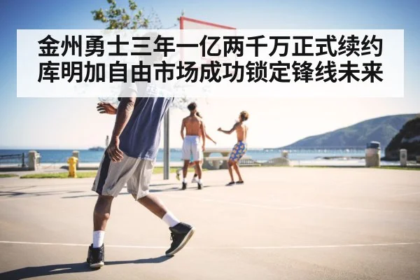 金州勇士三年一亿两千万正式续约库明加自由市场成功锁定锋线未来