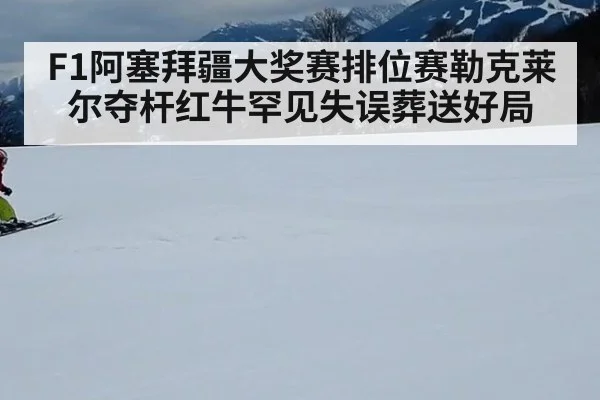F1阿塞拜疆大奖赛排位赛勒克莱尔夺杆红牛罕见失误葬送好局