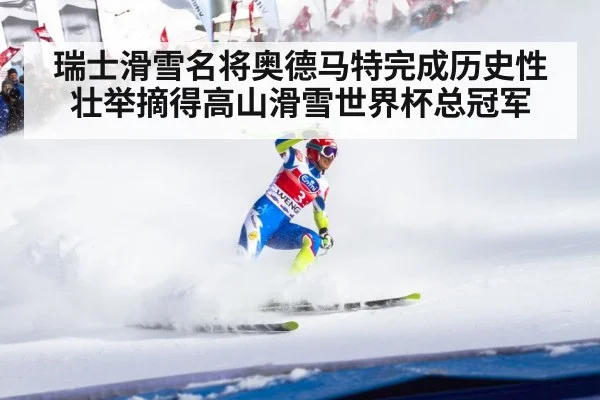 瑞士滑雪名将奥德马特完成历史性壮举摘得高山滑雪世界杯总冠军