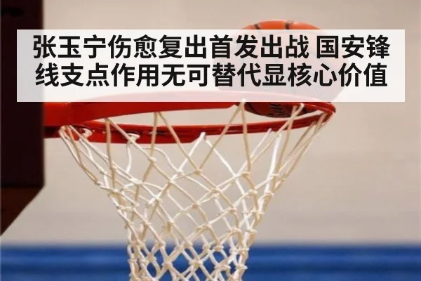 张玉宁伤愈复出首发出战 国安锋线支点作用无可替代显核心价值