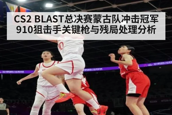 CS2 BLAST总决赛蒙古队冲击冠军 910狙击手关键枪与残局处理分析